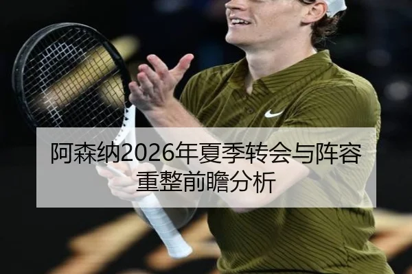 阿森纳2026年夏季转会与阵容重整前瞻分析