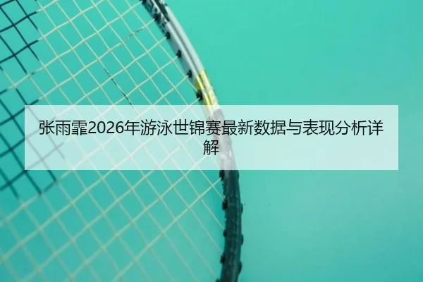 张雨霏2026年游泳世锦赛最新数据与表现分析详解