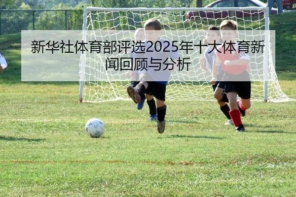 新华社体育部评选2025年十大体育新闻回顾与分析